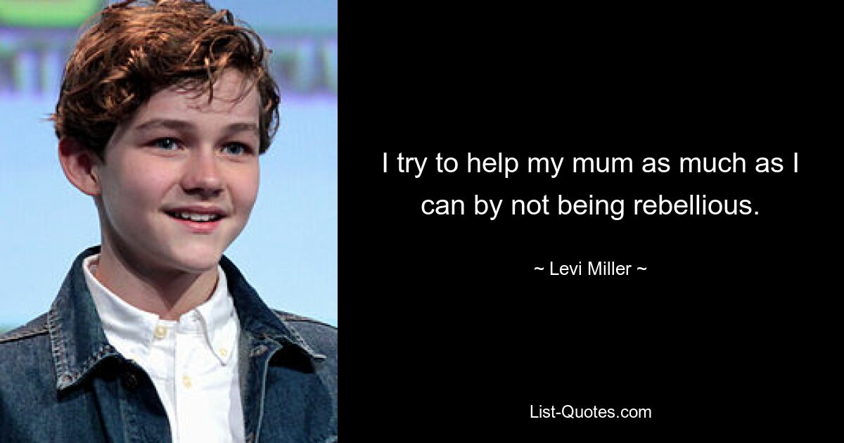 I try to help my mum as much as I can by not being rebellious. — © Levi Miller