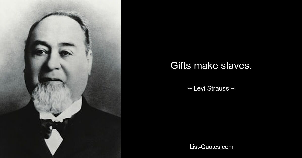 Gifts make slaves. — © Levi Strauss