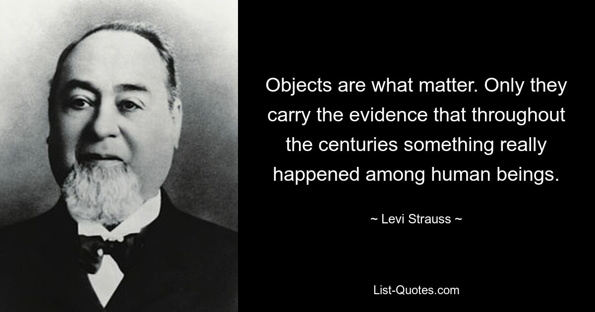 Objects are what matter. Only they carry the evidence that throughout the centuries something really happened among human beings. — © Levi Strauss