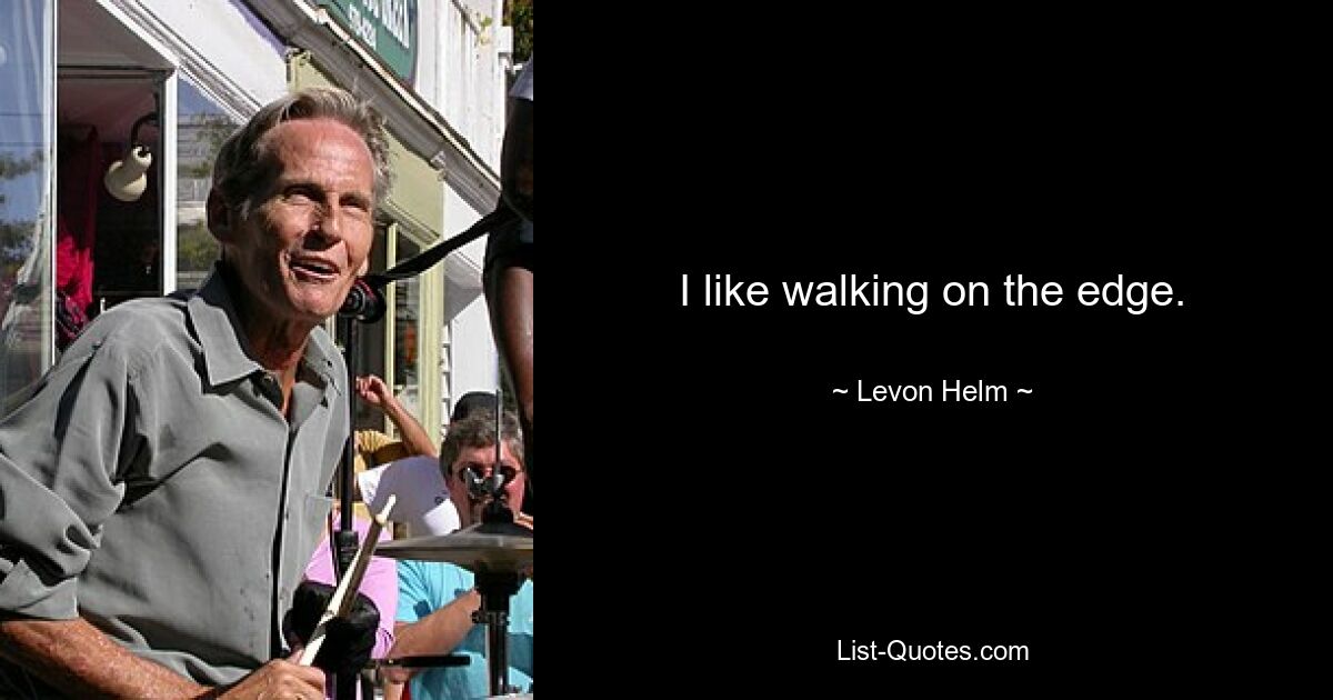 I like walking on the edge. — © Levon Helm