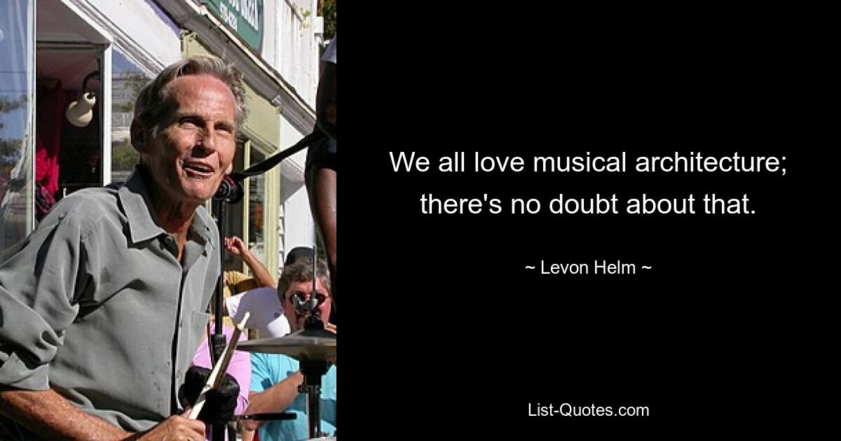 We all love musical architecture; there's no doubt about that. — © Levon Helm