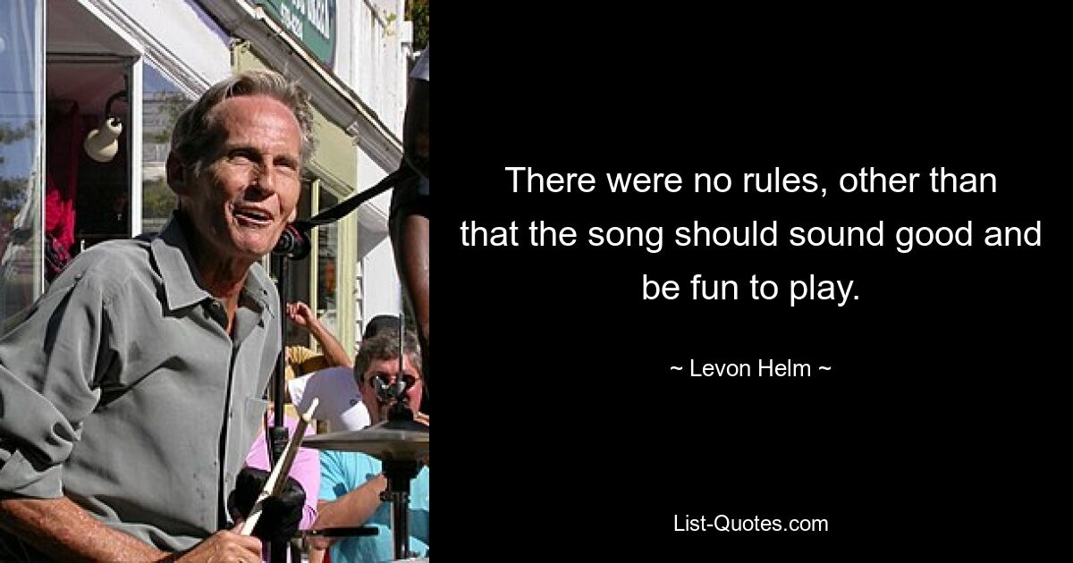 There were no rules, other than that the song should sound good and be fun to play. — © Levon Helm