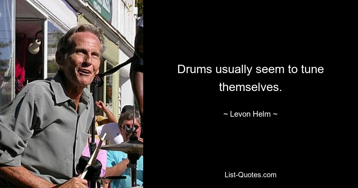 Drums usually seem to tune themselves. — © Levon Helm