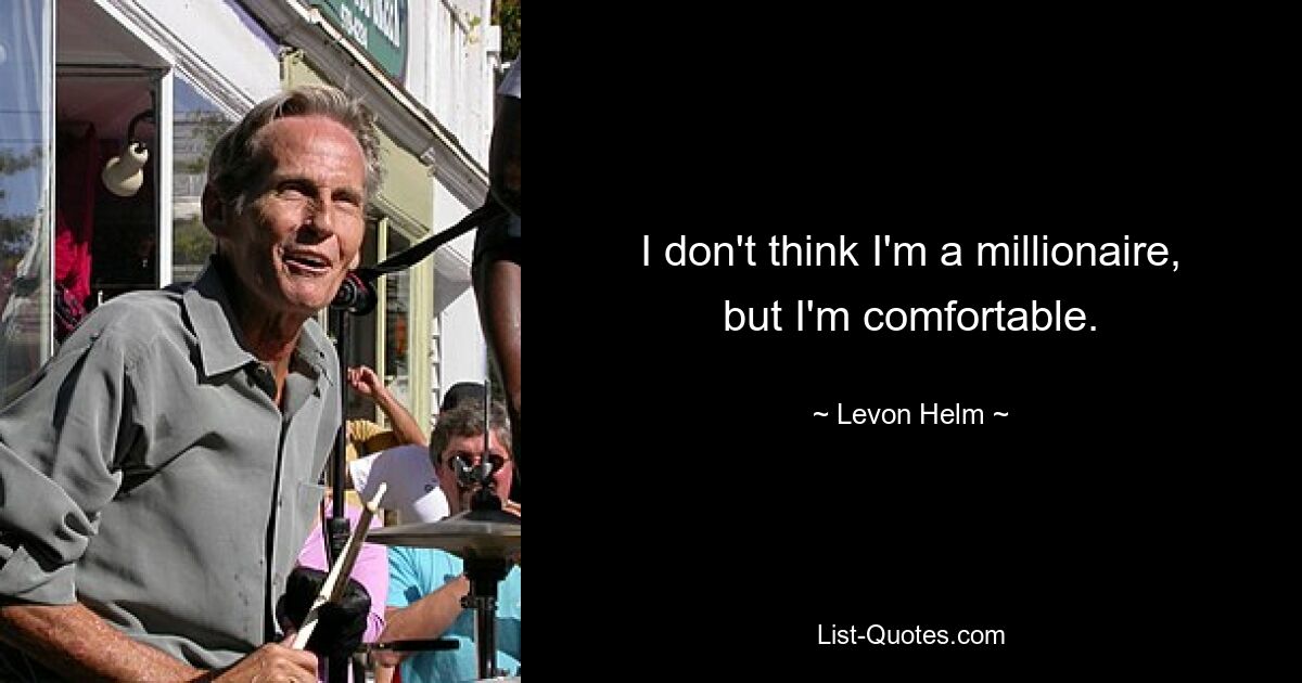 I don't think I'm a millionaire, but I'm comfortable. — © Levon Helm