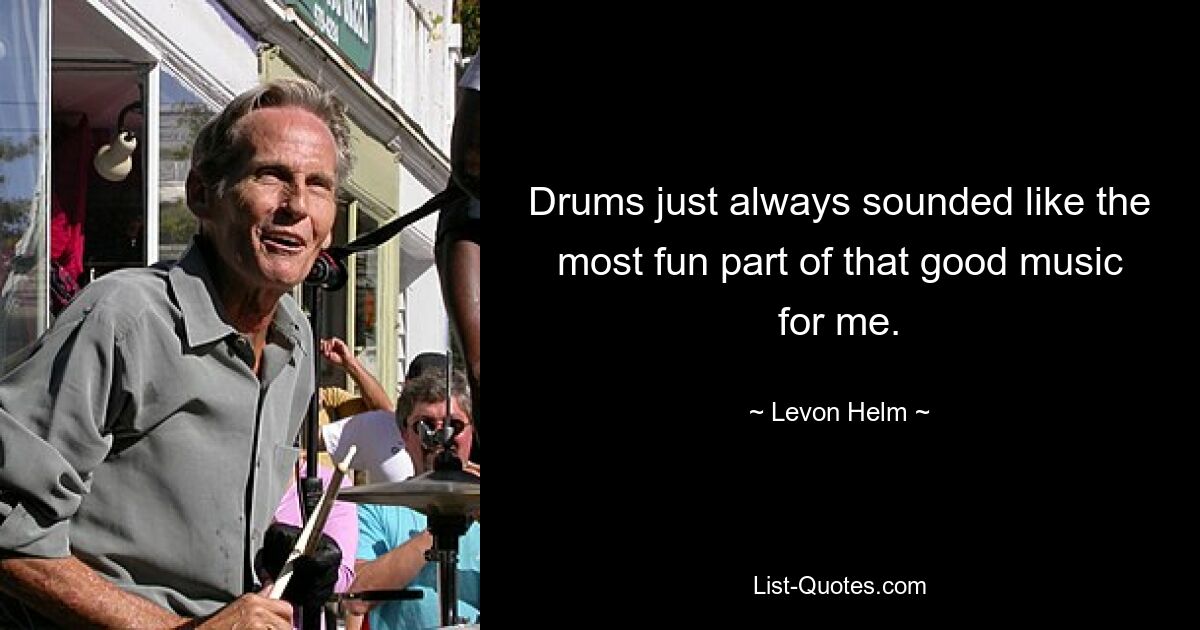 Drums just always sounded like the most fun part of that good music for me. — © Levon Helm