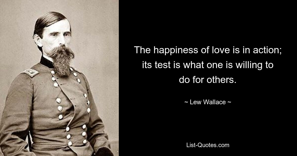 The happiness of love is in action; its test is what one is willing to do for others. — © Lew Wallace