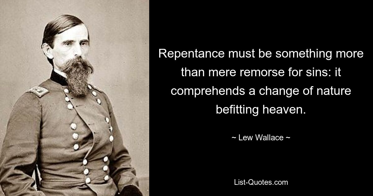 Repentance must be something more than mere remorse for sins: it comprehends a change of nature befitting heaven. — © Lew Wallace