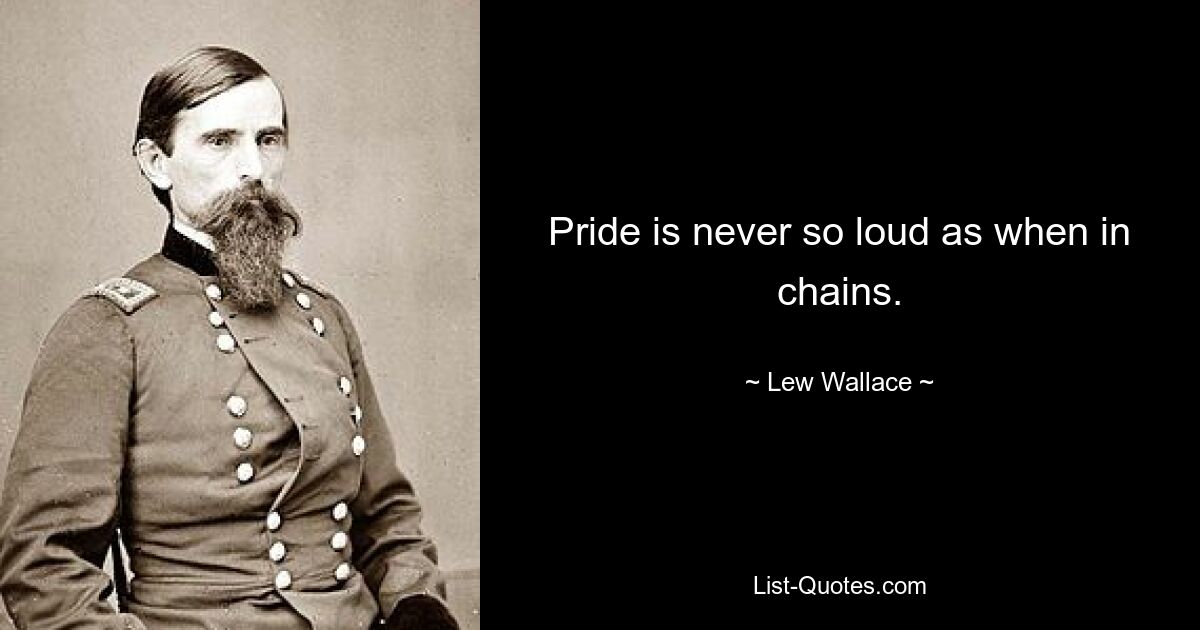 Pride is never so loud as when in chains. — © Lew Wallace