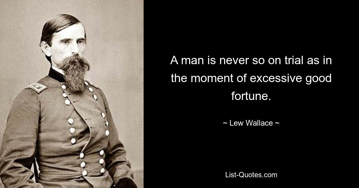 A man is never so on trial as in the moment of excessive good fortune. — © Lew Wallace