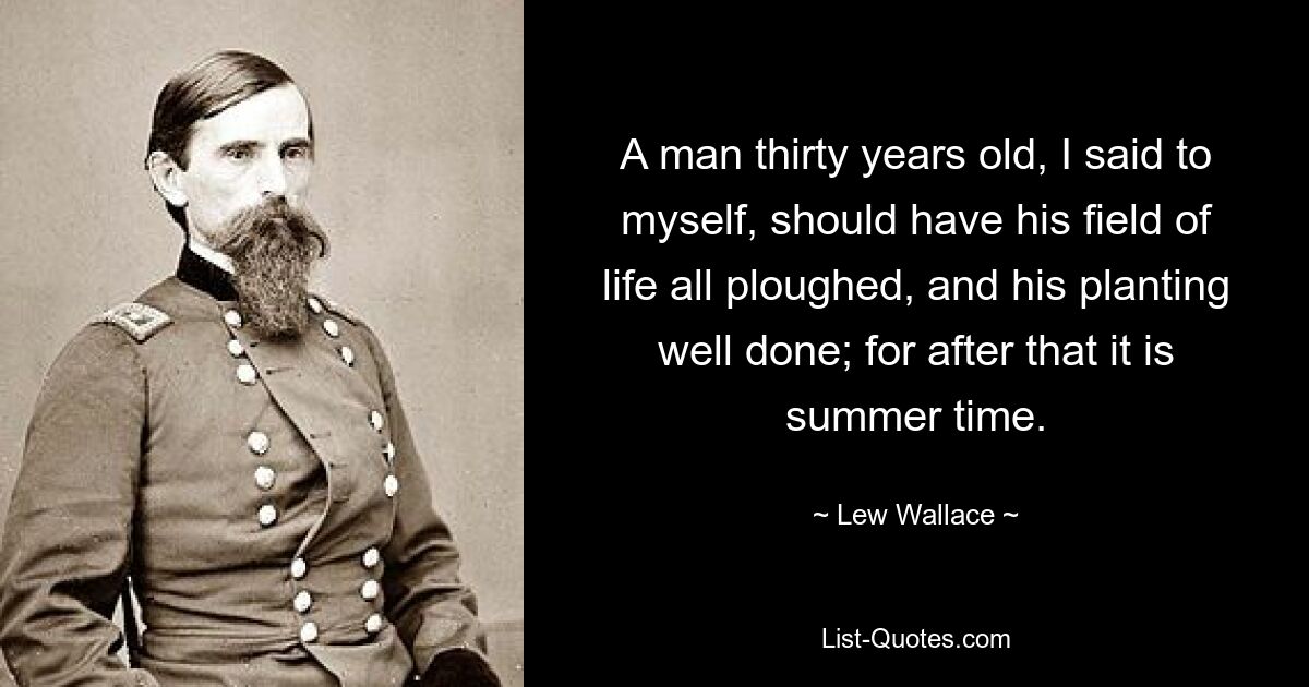 A man thirty years old, I said to myself, should have his field of life all ploughed, and his planting well done; for after that it is summer time. — © Lew Wallace