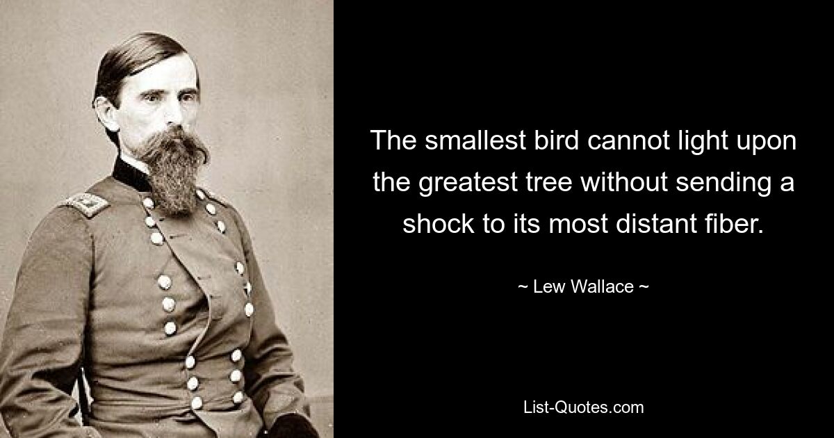 The smallest bird cannot light upon the greatest tree without sending a shock to its most distant fiber. — © Lew Wallace