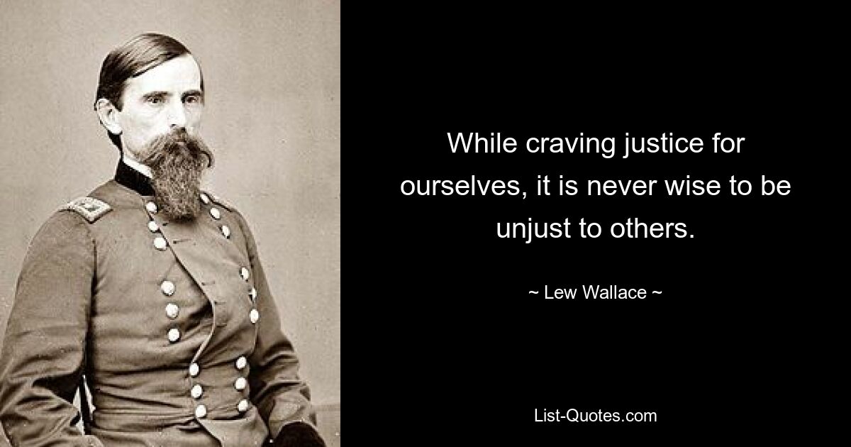 While craving justice for ourselves, it is never wise to be unjust to others. — © Lew Wallace