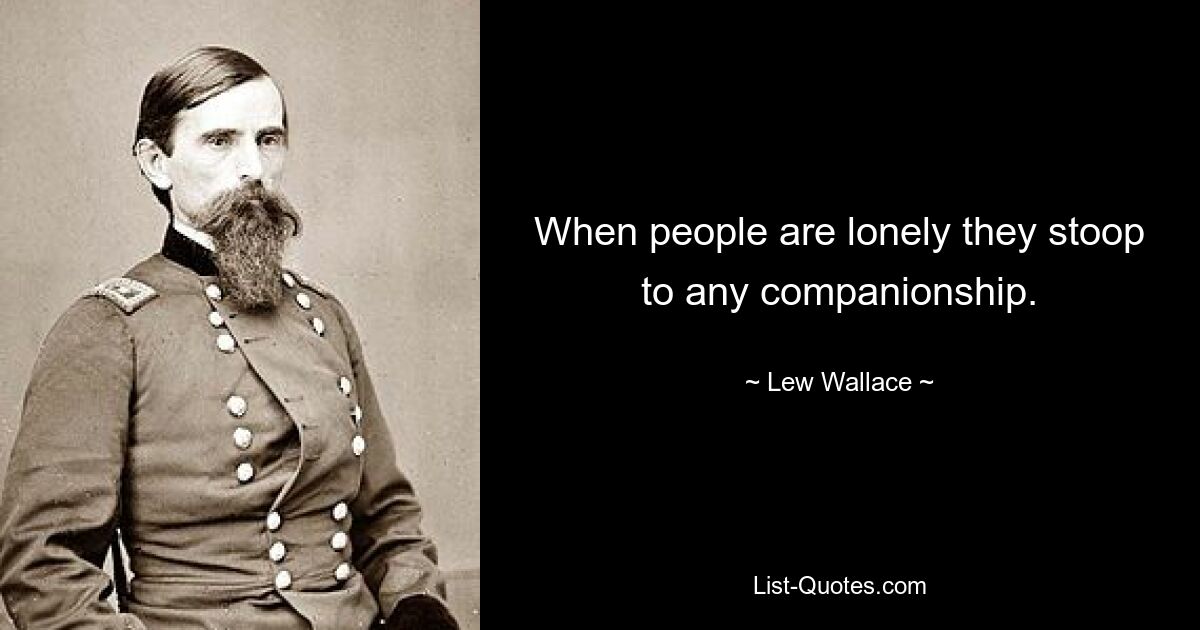 When people are lonely they stoop to any companionship. — © Lew Wallace