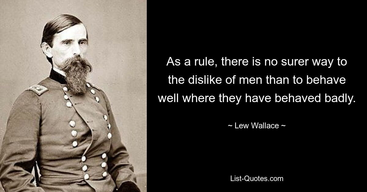 As a rule, there is no surer way to the dislike of men than to behave well where they have behaved badly. — © Lew Wallace