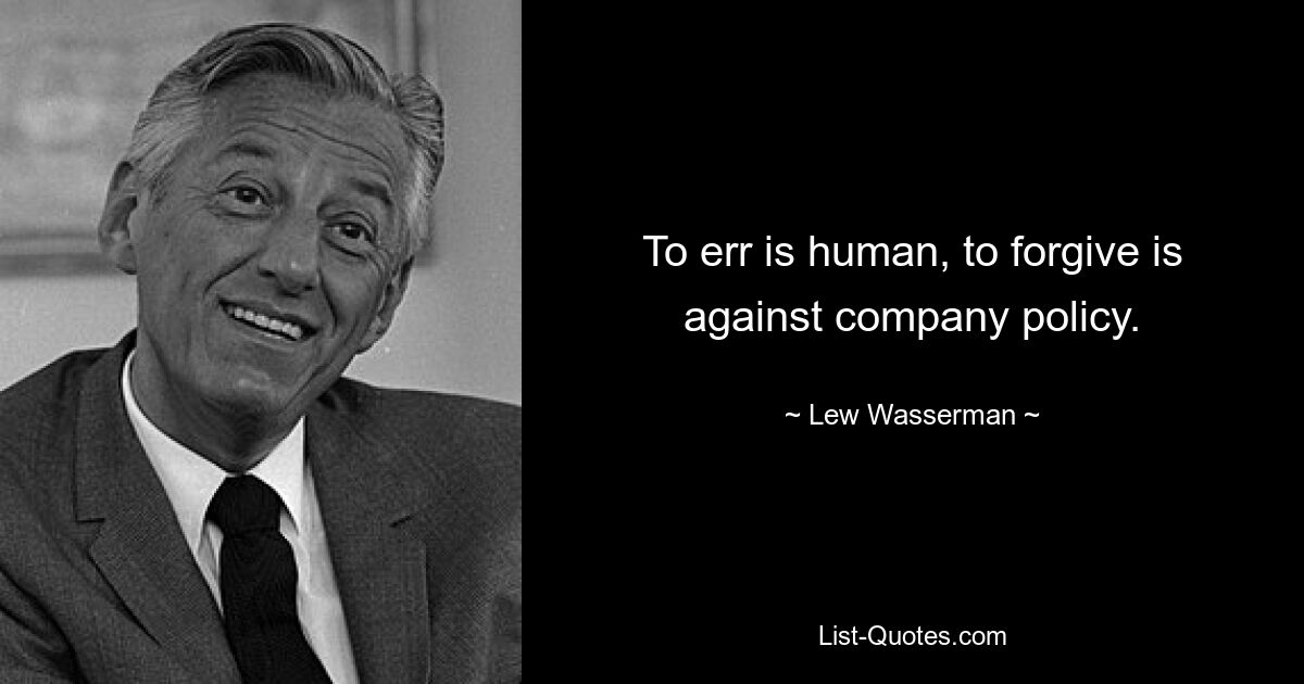 To err is human, to forgive is against company policy. — © Lew Wasserman