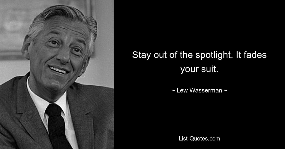 Stay out of the spotlight. It fades your suit. — © Lew Wasserman