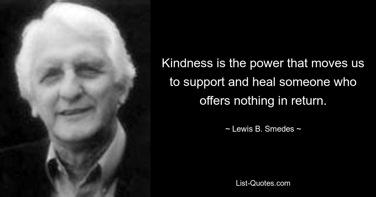 Kindness is the power that moves us to support and heal someone who offers nothing in return. — © Lewis B. Smedes