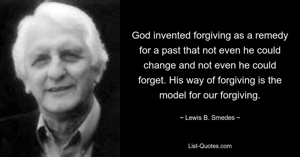 God invented forgiving as a remedy for a past that not even he could change and not even he could forget. His way of forgiving is the model for our forgiving. — © Lewis B. Smedes