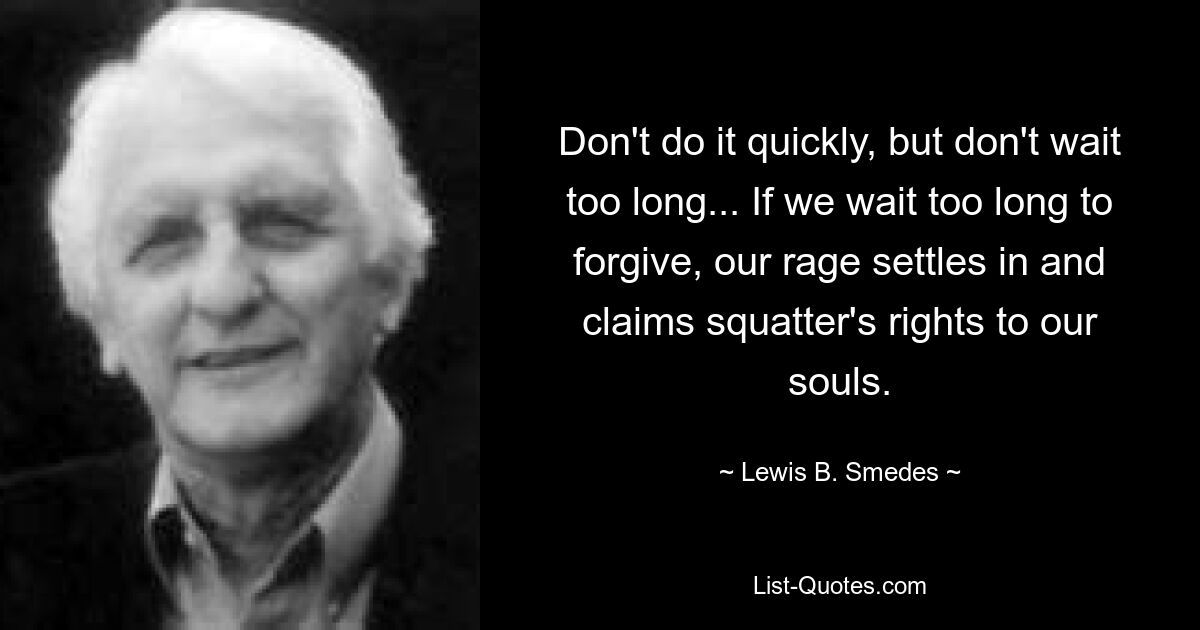 Don't do it quickly, but don't wait too long... If we wait too long to forgive, our rage settles in and claims squatter's rights to our souls. — © Lewis B. Smedes