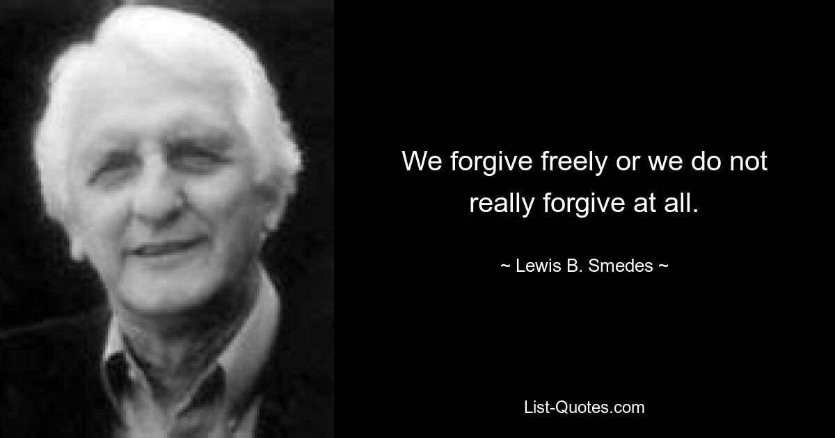 We forgive freely or we do not really forgive at all. — © Lewis B. Smedes