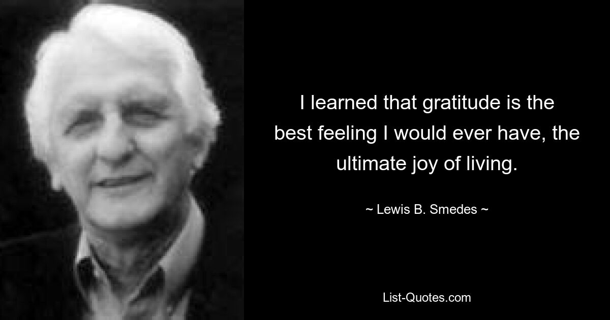 I learned that gratitude is the best feeling I would ever have, the ultimate joy of living. — © Lewis B. Smedes