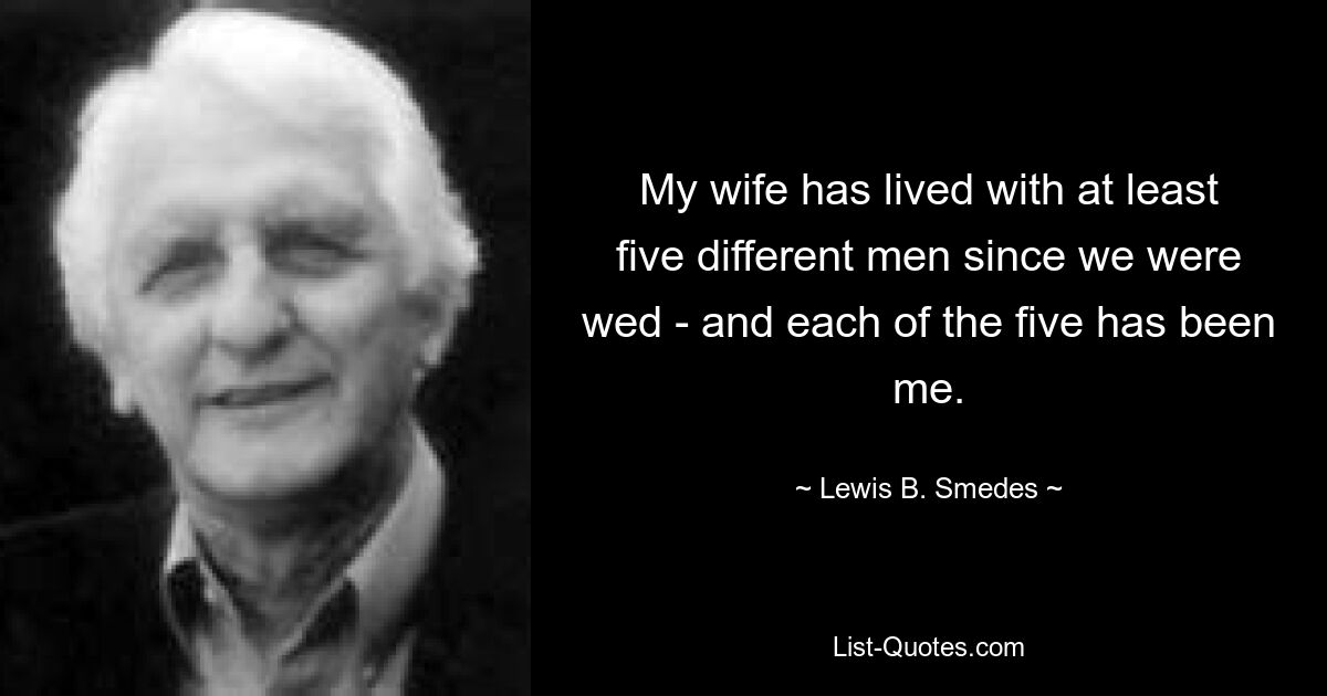 My wife has lived with at least five different men since we were wed - and each of the five has been me. — © Lewis B. Smedes