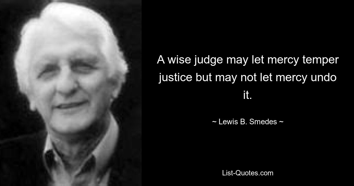 A wise judge may let mercy temper justice but may not let mercy undo it. — © Lewis B. Smedes