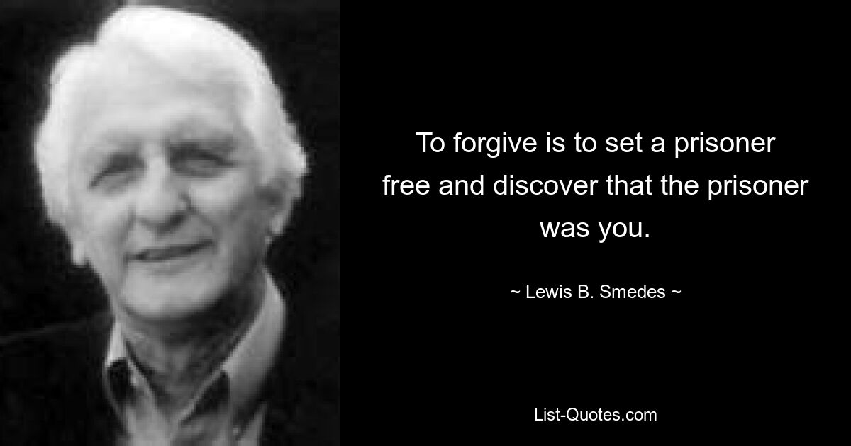 To forgive is to set a prisoner free and discover that the prisoner was you. — © Lewis B. Smedes