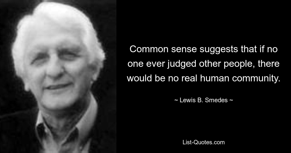 Common sense suggests that if no one ever judged other people, there would be no real human community. — © Lewis B. Smedes