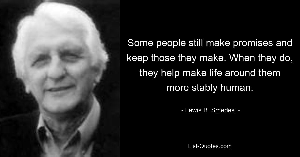 Some people still make promises and keep those they make. When they do, they help make life around them more stably human. — © Lewis B. Smedes