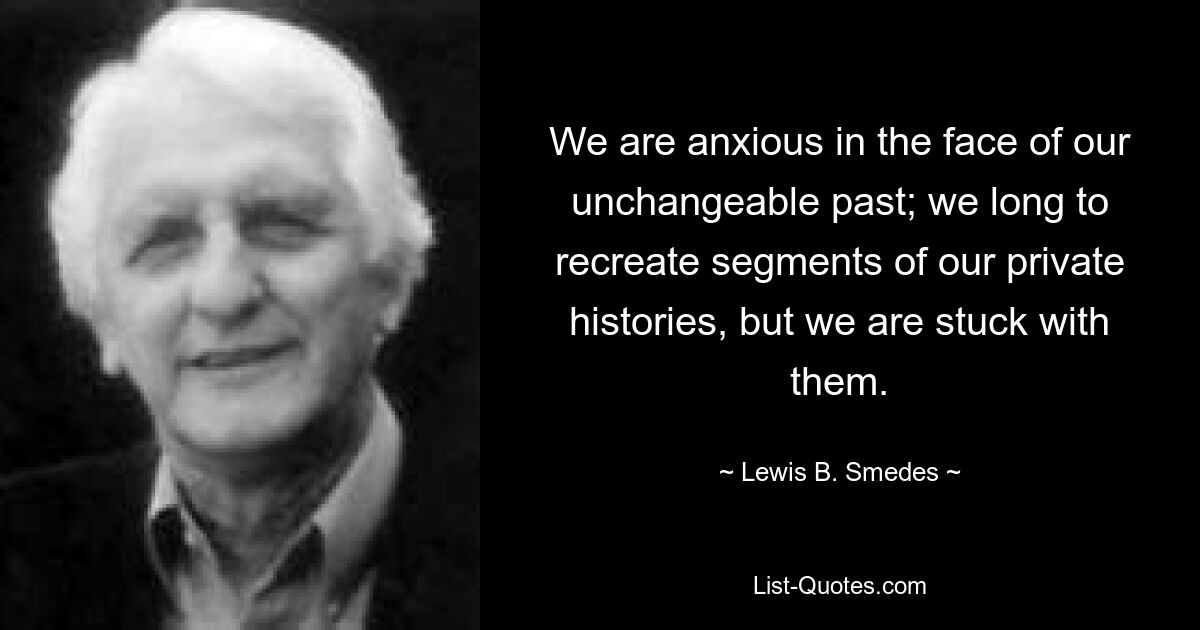 We are anxious in the face of our unchangeable past; we long to recreate segments of our private histories, but we are stuck with them. — © Lewis B. Smedes