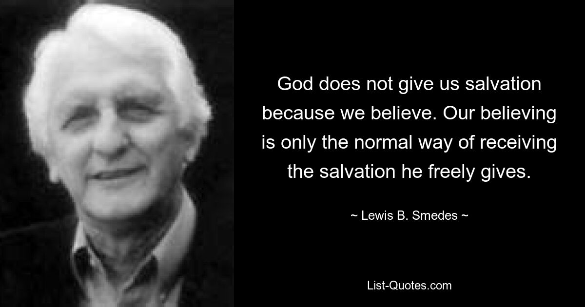 God does not give us salvation because we believe. Our believing is only the normal way of receiving the salvation he freely gives. — © Lewis B. Smedes