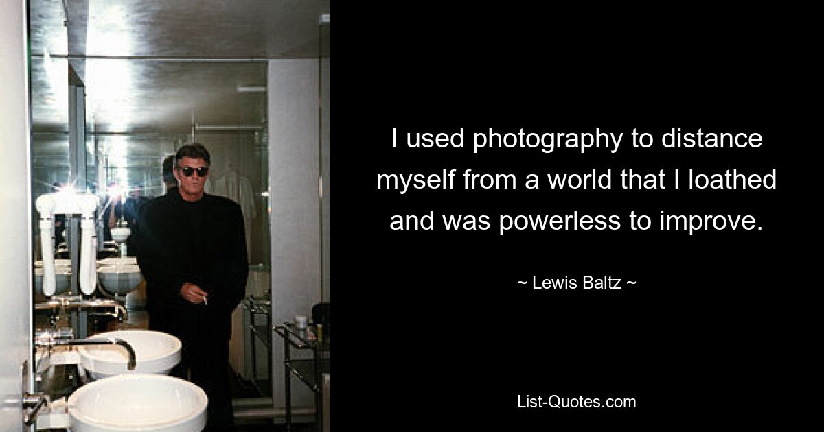 I used photography to distance myself from a world that I loathed and was powerless to improve. — © Lewis Baltz