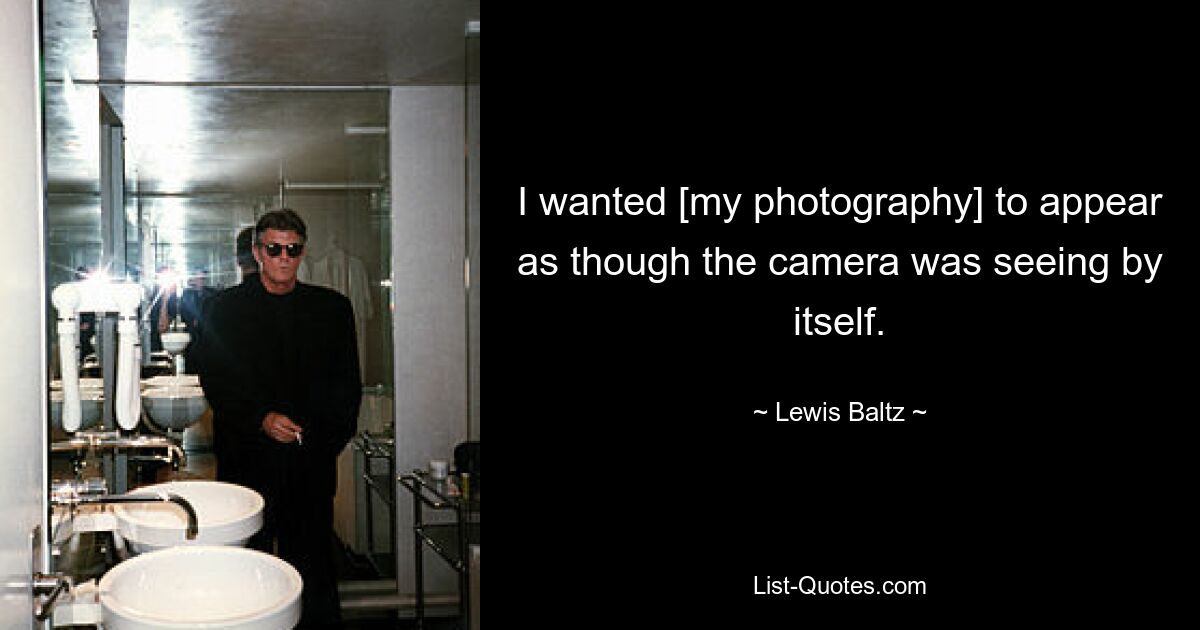 I wanted [my photography] to appear as though the camera was seeing by itself. — © Lewis Baltz