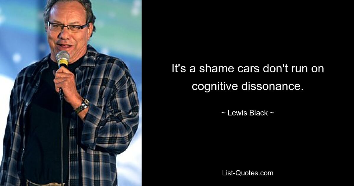 It's a shame cars don't run on cognitive dissonance. — © Lewis Black