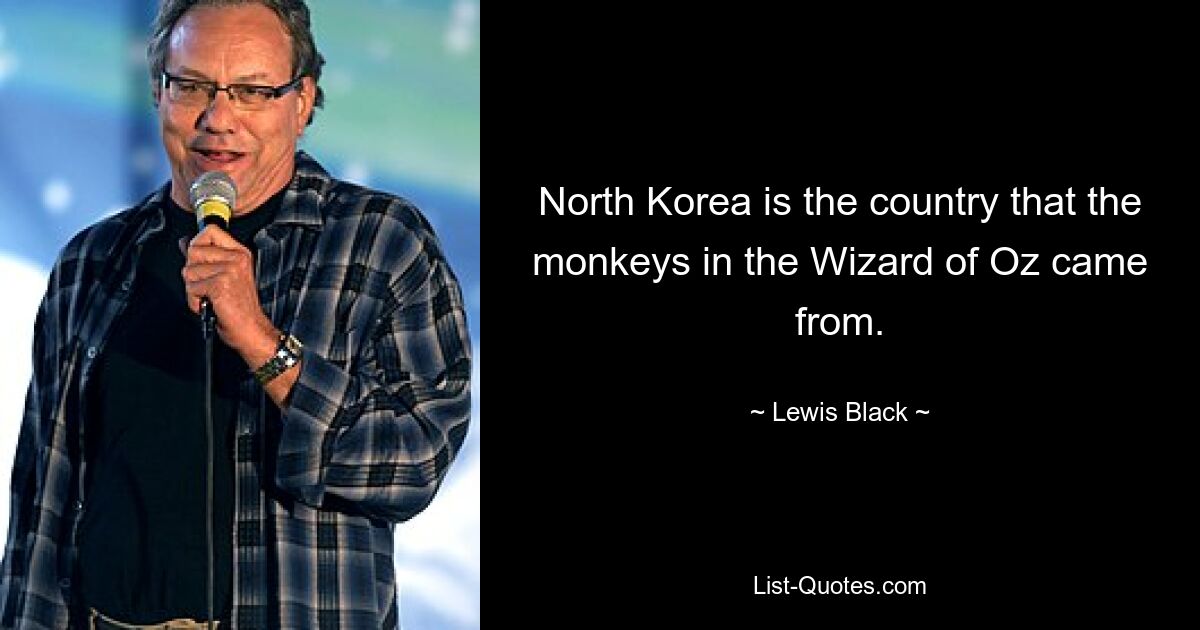 North Korea is the country that the monkeys in the Wizard of Oz came from. — © Lewis Black