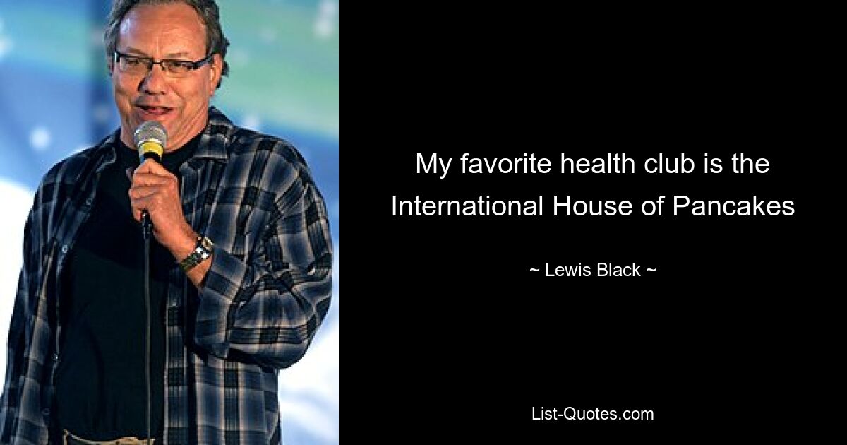 My favorite health club is the International House of Pancakes — © Lewis Black