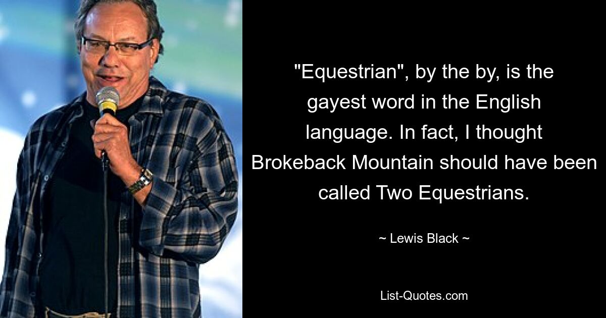 "Equestrian", by the by, is the gayest word in the English language. In fact, I thought Brokeback Mountain should have been called Two Equestrians. — © Lewis Black