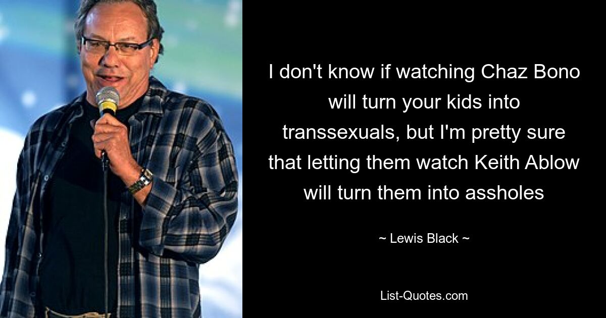 I don't know if watching Chaz Bono will turn your kids into transsexuals, but I'm pretty sure that letting them watch Keith Ablow will turn them into assholes — © Lewis Black