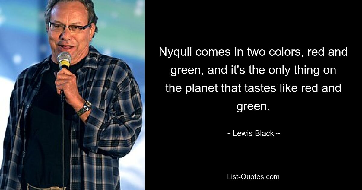 Nyquil comes in two colors, red and green, and it's the only thing on the planet that tastes like red and green. — © Lewis Black