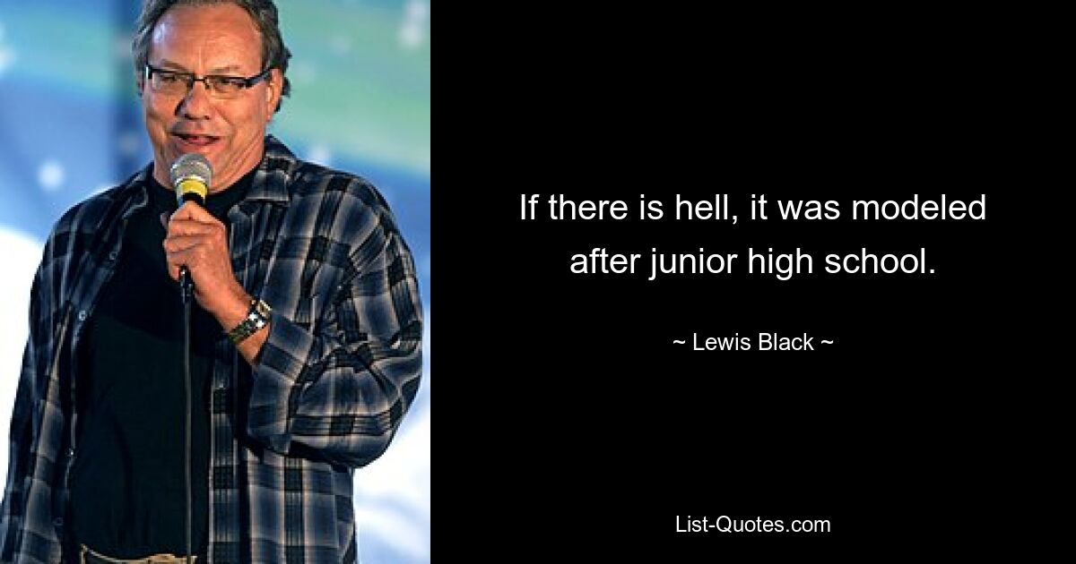 If there is hell, it was modeled after junior high school. — © Lewis Black