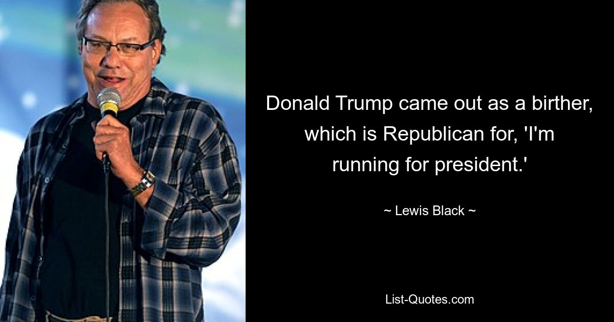 Donald Trump came out as a birther, which is Republican for, 'I'm running for president.' — © Lewis Black