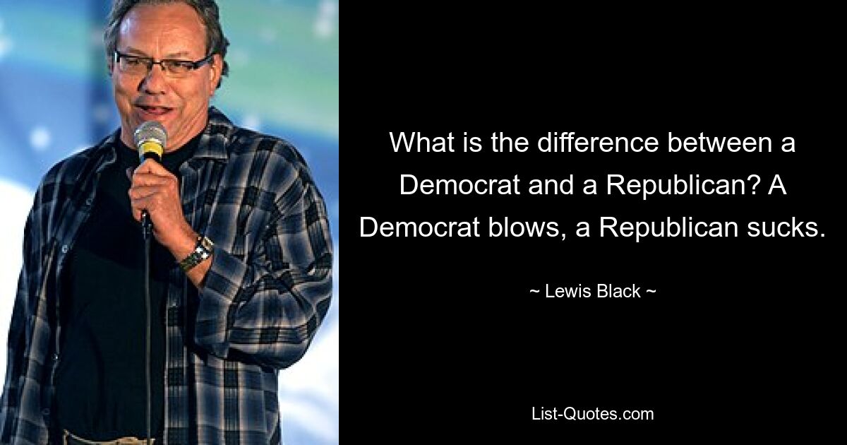 Was ist der Unterschied zwischen einem Demokraten und einem Republikaner? Ein Demokrat bläst, ein Republikaner ist scheiße. — © Lewis Black 