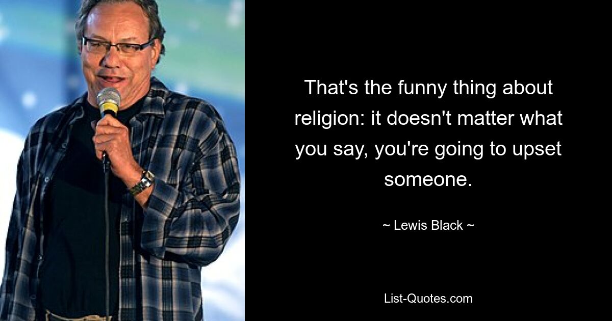 That's the funny thing about religion: it doesn't matter what you say, you're going to upset someone. — © Lewis Black