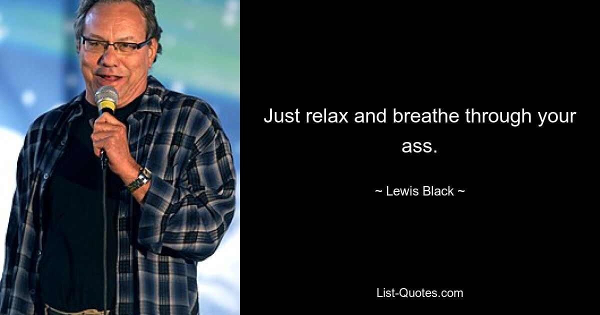 Just relax and breathe through your ass. — © Lewis Black