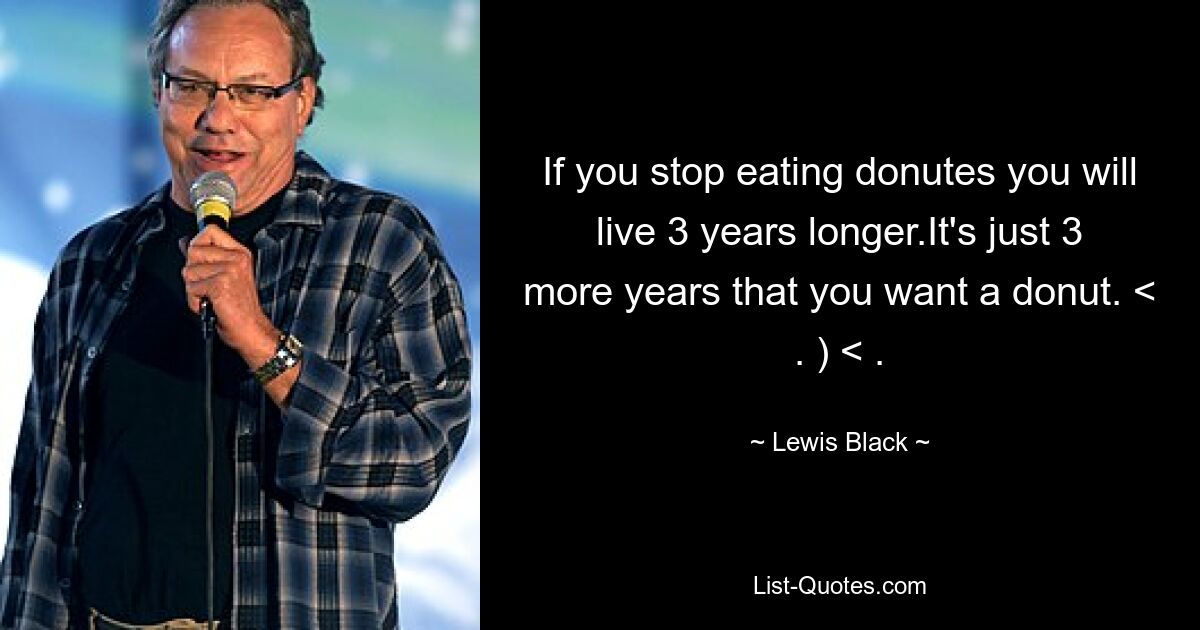 If you stop eating donutes you will live 3 years longer.It's just 3 more years that you want a donut. < . ) < . — © Lewis Black