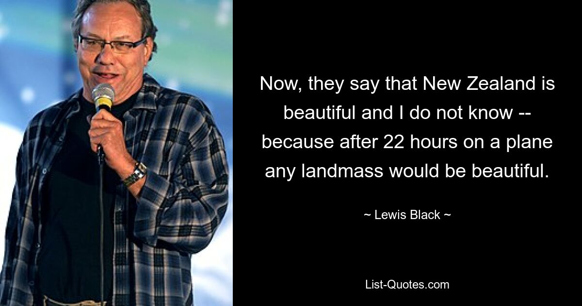 Now, they say that New Zealand is beautiful and I do not know -- because after 22 hours on a plane any landmass would be beautiful. — © Lewis Black