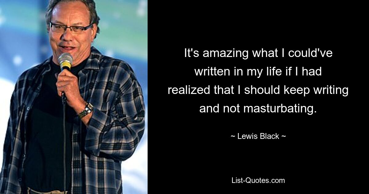 It's amazing what I could've written in my life if I had realized that I should keep writing and not masturbating. — © Lewis Black