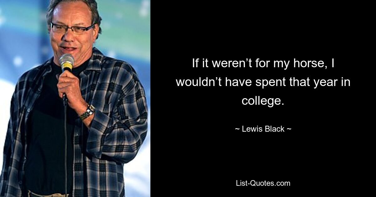 If it weren’t for my horse, I wouldn’t have spent that year in college. — © Lewis Black