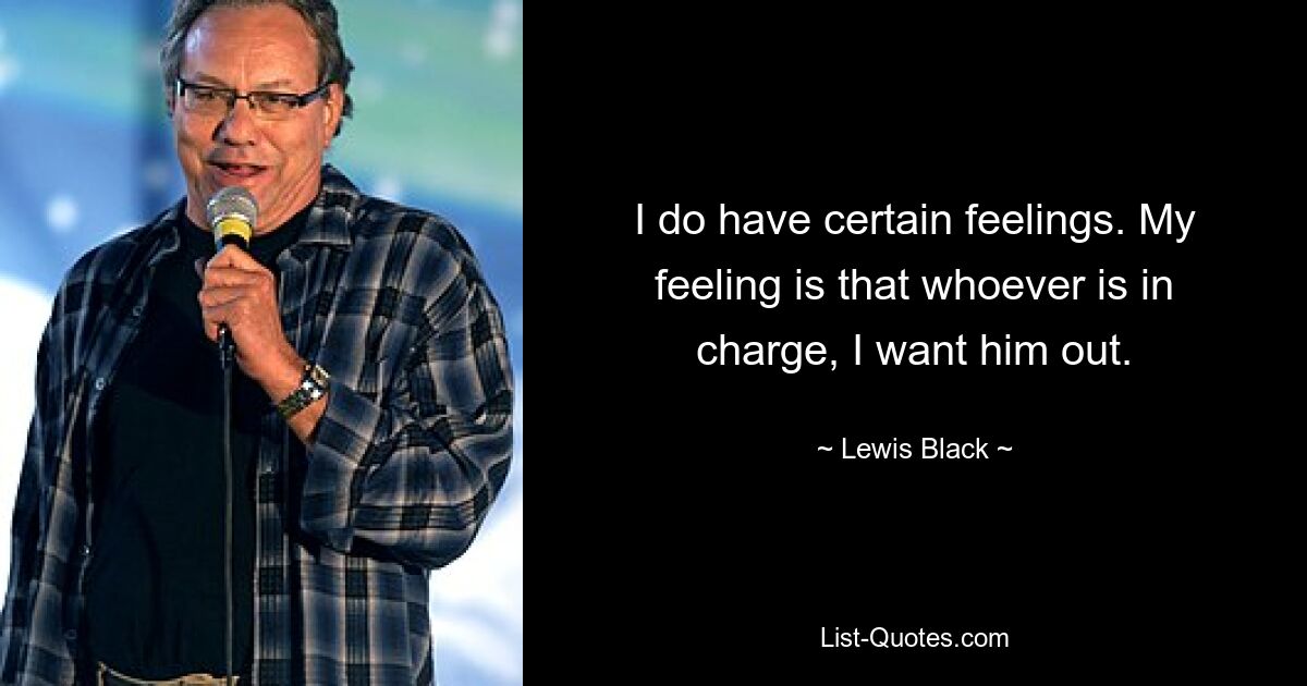 I do have certain feelings. My feeling is that whoever is in charge, I want him out. — © Lewis Black